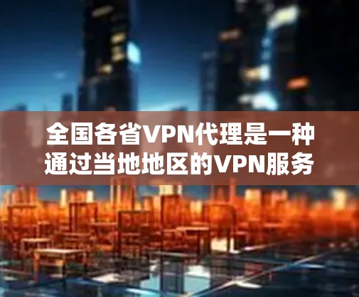 全国各省VPN代理是一种通过当地地区的VPN服务提供商来连接远程服务器的操作方式。以下是关于全国各省VPN代理的详细信息