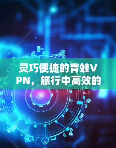 灵巧便捷的青蛙VPN，旅行中高效的数据传输与安全保障
