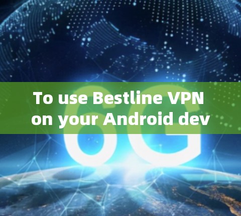 To use Bestline VPN on your Android device,follow these organized steps: