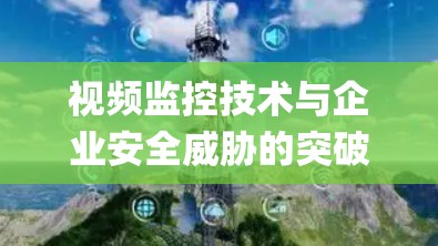 视频监控技术与企业安全威胁的突破，潍柴vpn系统的现代解决方案