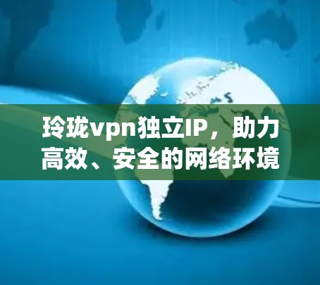 玲珑vpn独立IP，助力高效、安全的网络环境