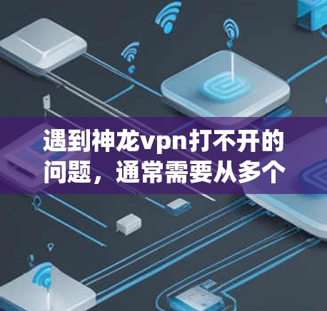 遇到神龙vpn打不开的问题，通常需要从多个方面进行排查和解决。以下是一些可能的原因和解决方法