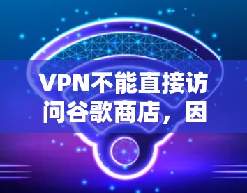 VPN不能直接访问谷歌商店，因为谷歌商店通常会访问互联网以提供服务。因此，如果你试图使用VPN来访问谷歌商店，可能会被网站视为访问网站的请求，导致无法正常访问