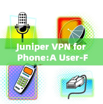 Juniper VPN for Phone:A User-Friendly Solution to Secure Your Internet with the Right VPN