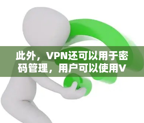 此外，VPN还可以用于密码管理，用户可以使用VPN来访问特定的加密文件或视频，从而保护自己的隐私和安全。VPN的使用范围非常广泛，应用包括聊天、视频通话、文件传输、游戏等
