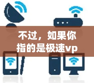 不过，如果你指的是极速vpn与谷歌组合的使用，可能需要更具体的信息。例如，如果你想在谷歌浏览器或某些云服务中使用极速vpn，可能需要先注册并登录谷歌账户，然后通过一些步骤连接到极速VPN