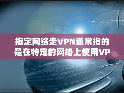指定网络走VPN通常指的是在特定的网络上使用VPN来安全访问或访问特定的服务器或网站。以下是一些可能的解释和步骤