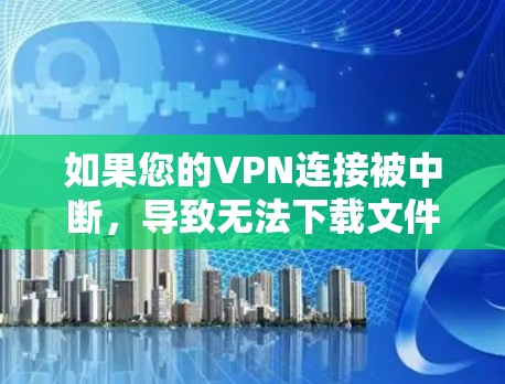 如果您的VPN连接被中断，导致无法下载文件，可能是由于以下原因导致的