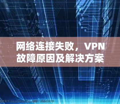 网络连接失败，VPN故障原因及解决方案