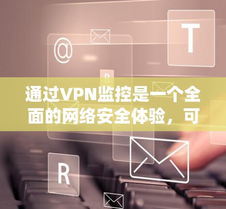 通过VPN监控是一个全面的网络安全体验，可以帮助保护个人隐私并提升网络防护能力。以下是一个系统化的指南，帮助您逐步掌握通过VPN监控网络的方法