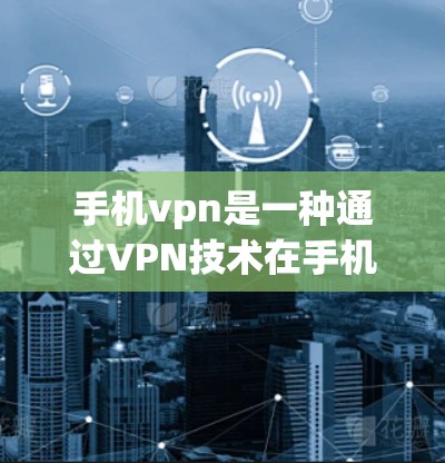 手机vpn是一种通过VPN技术在手机上安装软件包来访问云端网站的功能。以下是对手机vpn的详细分析