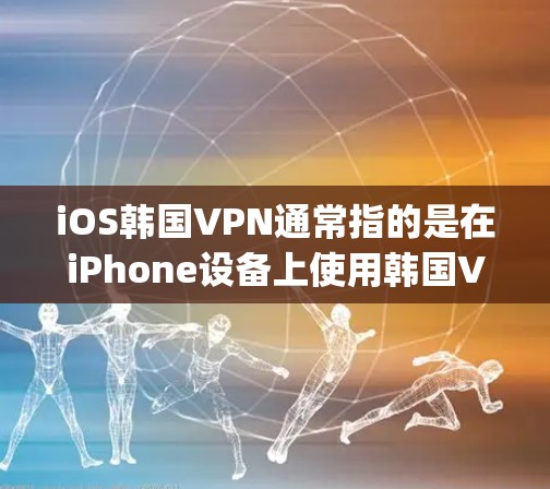 iOS韩国VPN通常指的是在iPhone设备上使用韩国VPN服务来确保网络安全。韩国VPN通常基于加密技术，如OpenVPN，保护用户的数据和流量