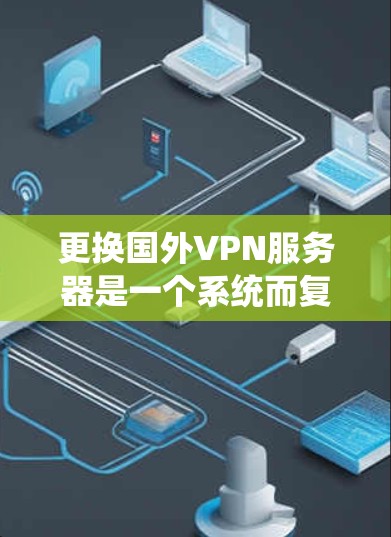 更换国外VPN服务器是一个系统而复杂的过程，涉及多个步骤和知识。以下是一个结构化的指南，帮助您更好地理解和执行这一过程