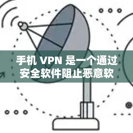 手机 VPN 是一个通过安全软件阻止恶意软件下载和传播的工具，但它并不能完全保护用户免受病毒的感染。以下是对手机 VPN 和病毒保护的详细说明