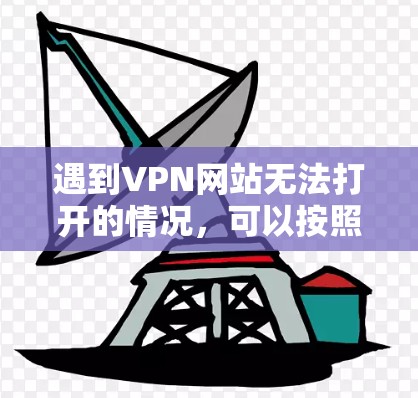 遇到VPN网站无法打开的情况，可以按照以下步骤进行排查和解决