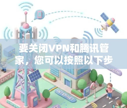 要关闭VPN和腾讯管家，您可以按照以下步骤操作