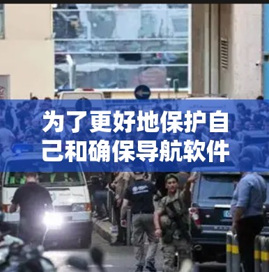 为了更好地保护自己和确保导航软件的安全性，您可以按照以下步骤进行操作