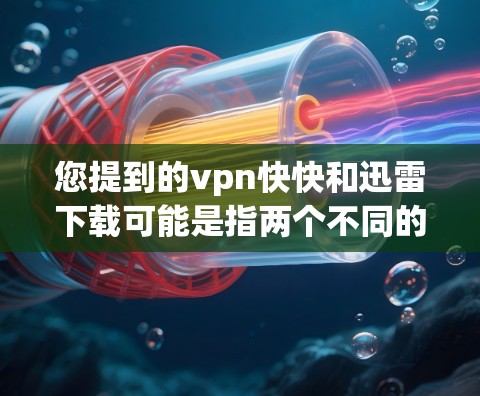 您提到的vpn快快和迅雷下载可能是指两个不同的软件，或者是一个软件包中的两个部分。以下是对这两个软件的简要介绍