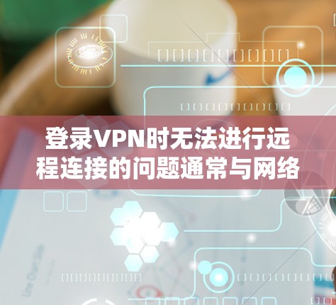 登录VPN时无法进行远程连接的问题通常与网络设置、防火墙设置或服务器问题有关。以下是一些常见的解决步骤，帮助你排查并解决这个问题