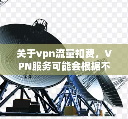 关于vpn流量扣费，VPN服务可能会根据不同的服务类型和使用限制有所不同。以下是一些常见的情况和操作建议