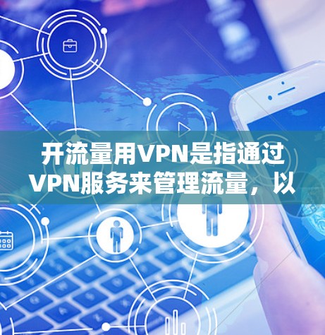 开流量用VPN是指通过VPN服务来管理流量，以确保流量的稳定和优化。以下是开流量用VPN的一些基本步骤和方法