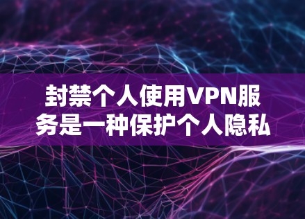 封禁个人使用VPN服务是一种保护个人隐私和安全的措施。以下是一步步的建议