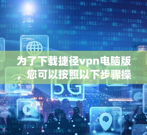 为了下载捷径vpn电脑版，您可以按照以下步骤操作
