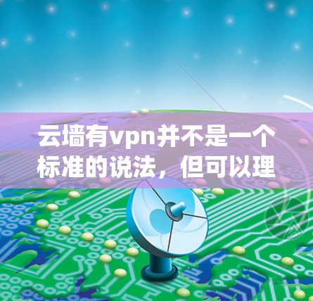 云墙有vpn并不是一个标准的说法，但可以理解为云墙（云服务中的防火墙）提供了VPN（网络保护）的功能。以下是对这一概念的详细解释