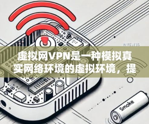 虚拟网VPN是一种模拟真实网络环境的虚拟环境，提供了多种功能，帮助用户更好地管理网络环境，提升安全性和体验。以下是虚拟网VPN的主要功能总结