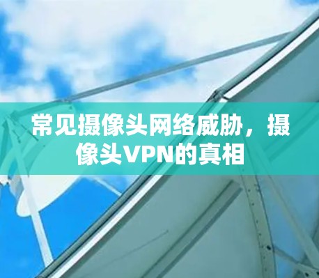 常见摄像头网络威胁，摄像头VPN的真相