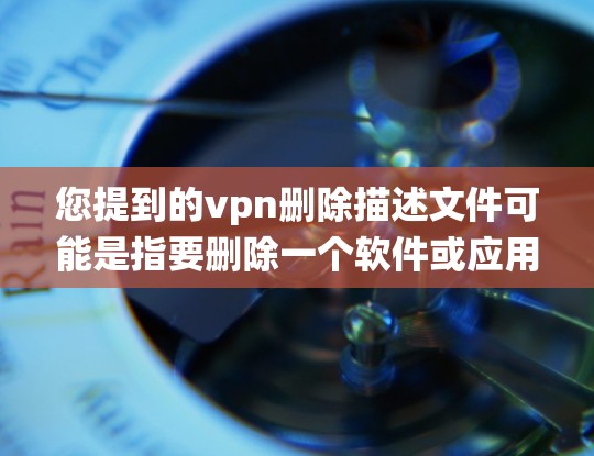 您提到的vpn删除描述文件可能是指要删除一个软件或应用程序的描述文件或配置文件。删除描述文件通常是为了优化系统配置、清理空间或修复问题