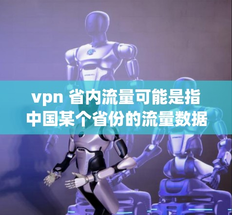 vpn 省内流量可能是指中国某个省份的流量数据，比如经济指标、交通数据或流量统计。以下是一些可能的相关信息