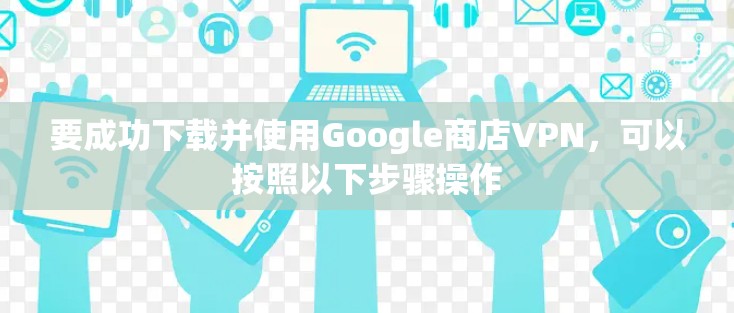 要成功下载并使用Google商店VPN，可以按照以下步骤操作
