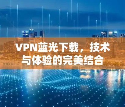 VPN蓝光下载，技术与体验的完美结合