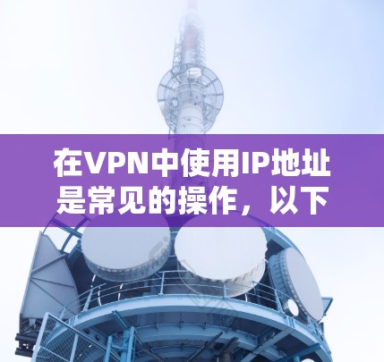 在VPN中使用IP地址是常见的操作，以下是详细的步骤指南