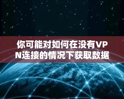 你可能对如何在没有VPN连接的情况下获取数据感到困惑。以下是一些建议，可以帮助你更好地管理你的手机数据