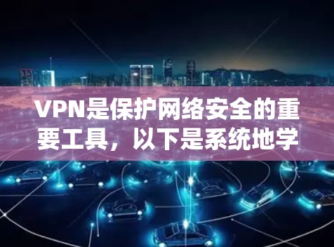 VPN是保护网络安全的重要工具，以下是系统地学习VPN的主要步骤和内容