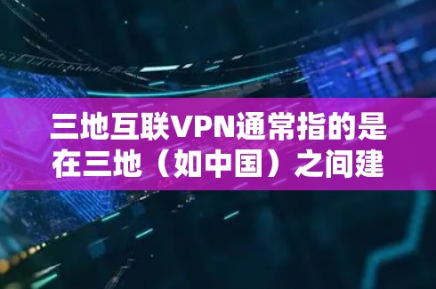 三地互联VPN通常指的是在三地（如中国）之间建立VPN，以便进行数据传输、通信或其他安全相关的活动。以下是对该问题的逐步解释和解答