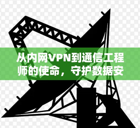 从内网VPN到通信工程师的使命，守护数据安全的永恒使命