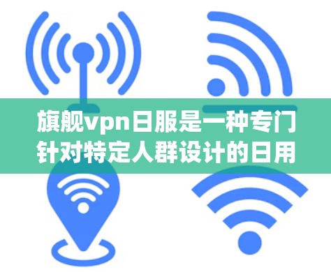 旗舰vpn日服是一种专门针对特定人群设计的日用药物，通常适用于有慢性疾病或长期药物治疗需求的患者。以下是关于旗舰vpn日服的详细信息