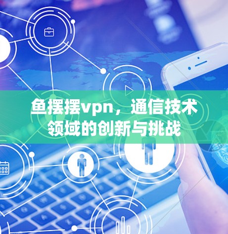 鱼摆摆vpn，通信技术领域的创新与挑战