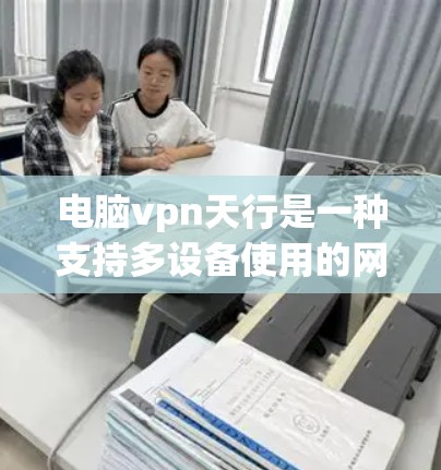 电脑vpn天行是一种支持多设备使用的网络保护软件，主要用于检测和阻止网络攻击，保护用户的数据和网络安全。以下是对其的详细分析