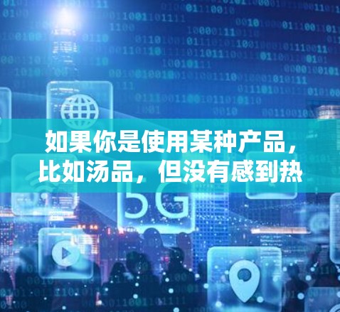如果你是使用某种产品，比如汤品，但没有感到热，可能是因为汤品本身不够热，或者你没有达到热的感觉。VPN可以帮助你延长使用时间，或者通过VPN环境来处理其他问题