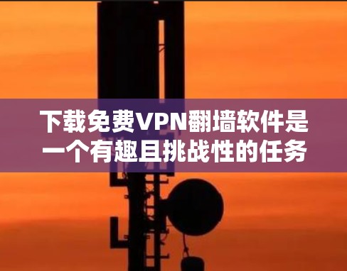下载免费VPN翻墙软件是一个有趣且挑战性的任务，但通过以下步骤可以有效地完成