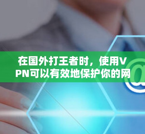 在国外打王者时，使用VPN可以有效地保护你的网络隐私，避免被国外服务器或监控人员监控。以下是一些国外打王者VPN推荐