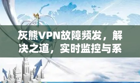 灰熊VPN故障频发，解决之道，实时监控与系统优化