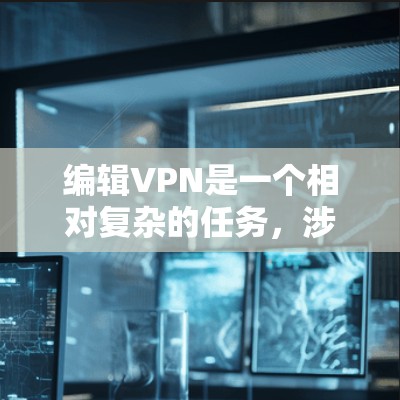 编辑VPN是一个相对复杂的任务，涉及多个步骤和技能。以下是一个逐步指南，帮助你理解和操作VPN编辑软件