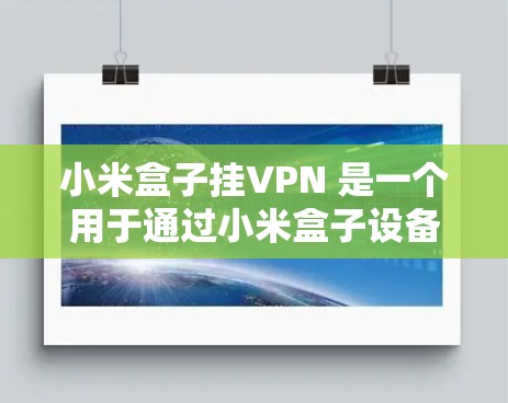 小米盒子挂VPN 是一个用于通过小米盒子设备访问互联网的VPN应用程序。它在小米设备上提供了一种安全的访问方式，允许用户通过连接到互联网，访问外部服务器的信息，同时使用VPN保护数据的安全性
