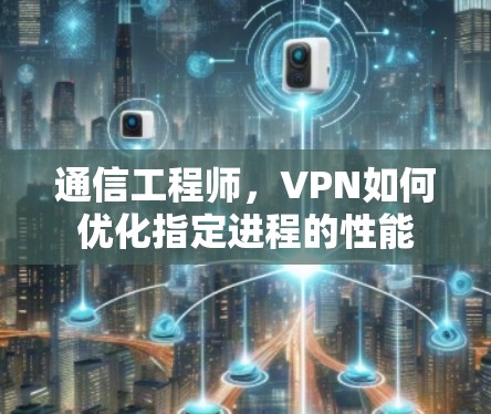 通信工程师，VPN如何优化指定进程的性能