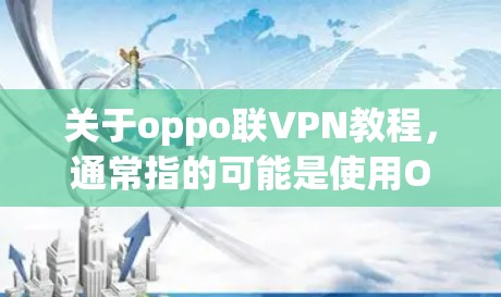 关于oppo联VPN教程，通常指的可能是使用OPPO手机与联VPN（如OPPO VPN）的服务来实现VPN功能。以下是一些可能的步骤或信息